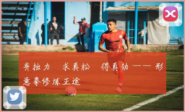 弃拙力・求真松・得真劲 —— 形意拳修炼正途