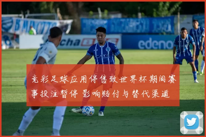 竞彩足球应用停售致世界杯期间赛事投注暂停 影响赔付与替代渠道