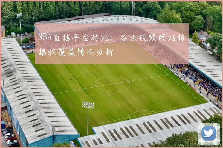 NBA直播平台对比：各大视频网站转播权覆盖情况分析