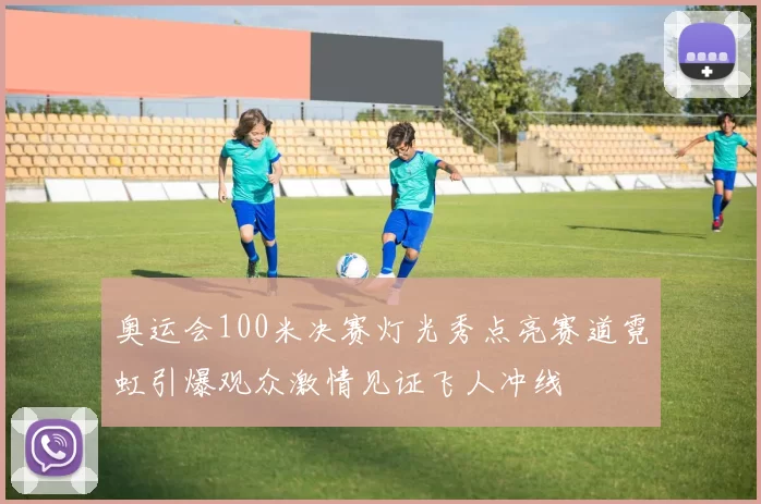 奥运会100米决赛灯光秀点亮赛道霓虹引爆观众激情见证飞人冲线