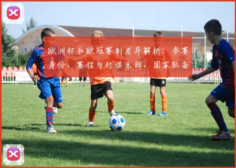 欧洲杯和欧冠赛制差异解析：参赛身份、赛程与对俱乐部、国家队备战影响