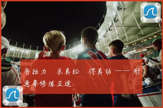 弃拙力・求真松・得真劲 —— 形意拳修炼正途