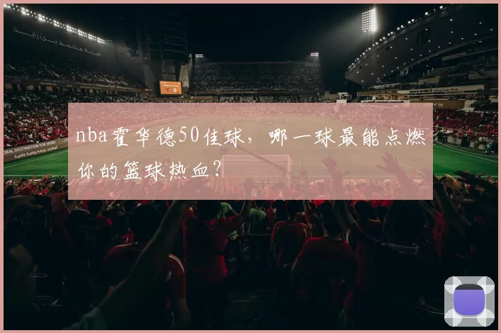 nba霍华德50佳球，哪一球最能点燃你的篮球热血？