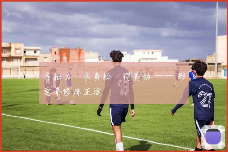 弃拙力・求真松・得真劲 —— 形意拳修炼正途