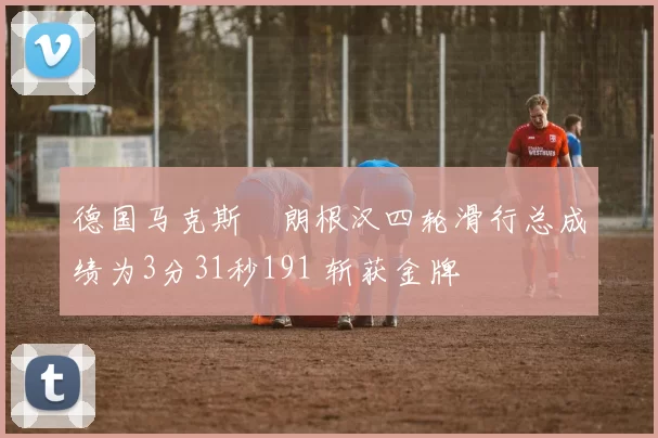 德国马克斯・朗根汉四轮滑行总成绩为3分31秒191 斩获金牌