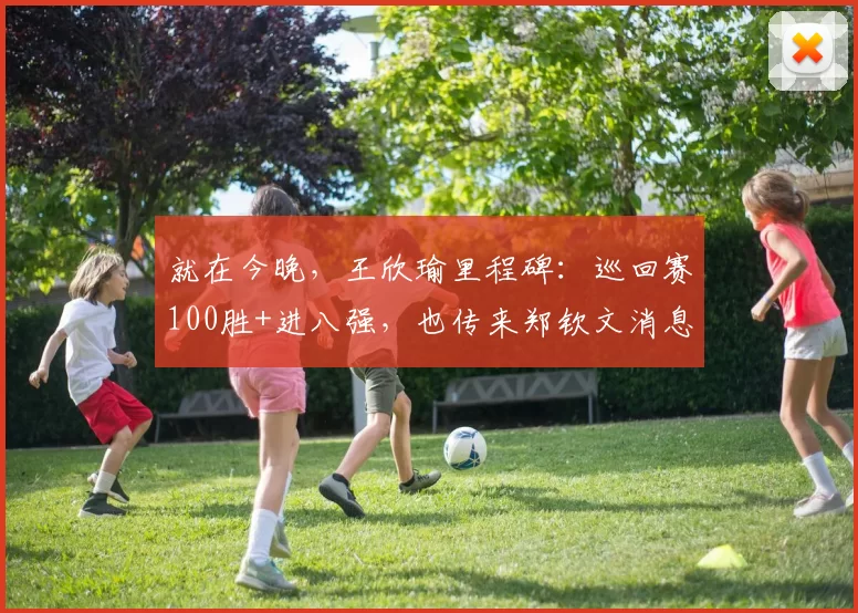 就在今晚，王欣瑜里程碑：巡回赛100胜+进八强，也传来郑钦文消息