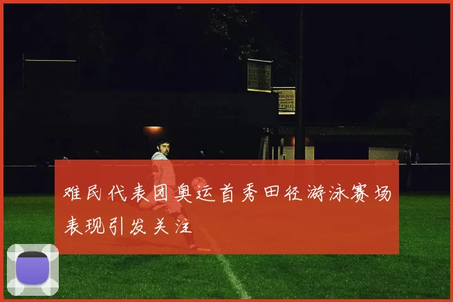 难民代表团奥运首秀田径游泳赛场表现引发关注