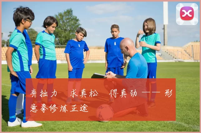 弃拙力・求真松・得真劲 —— 形意拳修炼正途