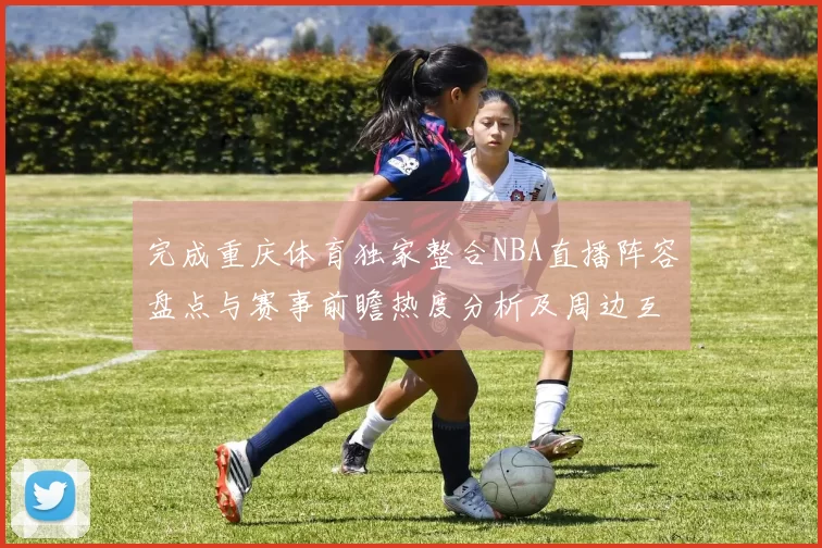 完成重庆体育独家整合NBA直播阵容盘点与赛事前瞻热度分析及周边互动指南