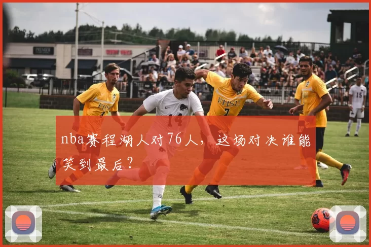 nba赛程湖人对76人，这场对决谁能笑到最后？