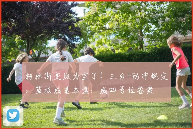 柯林斯变废为宝了！三分+防守蜕变，篮板成基本盘，成四号位答案